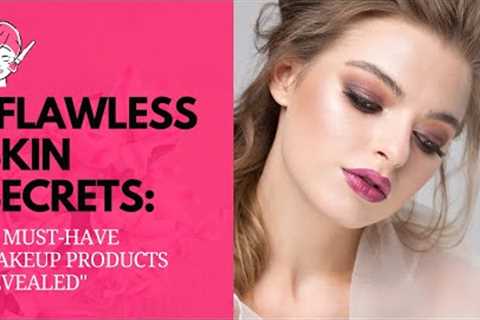 Flawless Skin Secrets: 10 Must-Have Makeup Products Revealed