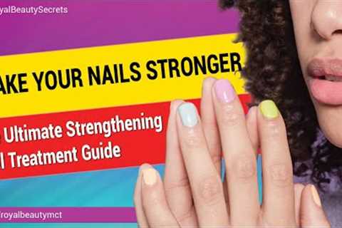 How to Make Your Nails Stronger: The Ultimate Strengthening Nail Treatment Guide